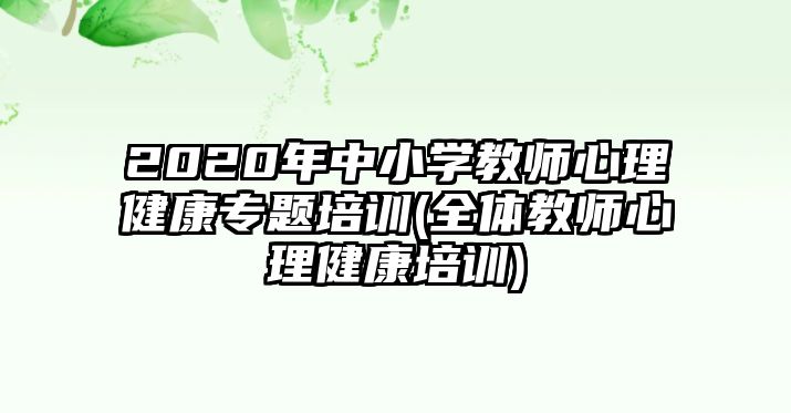 2020年中小學(xué)教師心理健康專(zhuān)題培訓(xùn)(全體教師心理健康培訓(xùn))