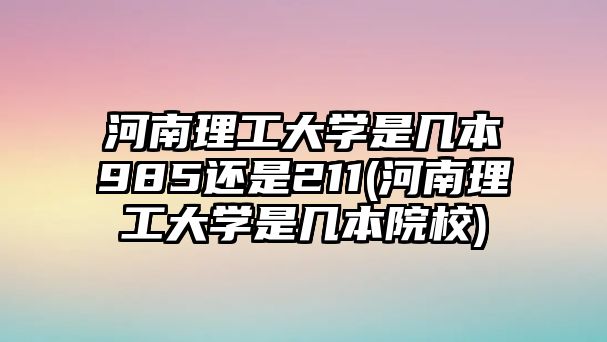 河南理工大學是幾本985還是211(河南理工大學是幾本院校)