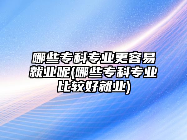 哪些專科專業(yè)更容易就業(yè)呢(哪些?？茖I(yè)比較好就業(yè))