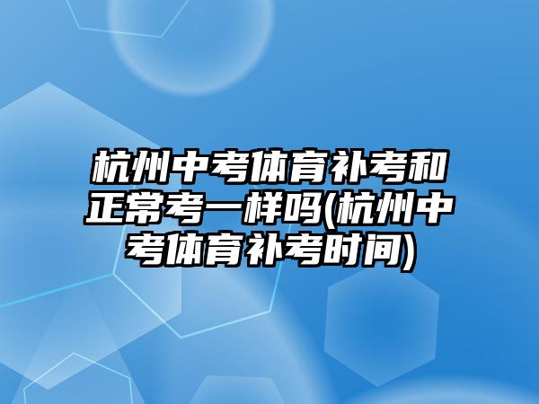 杭州中考體育補考和正?？家粯訂?杭州中考體育補考時間)