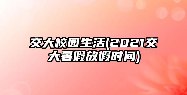 交大校園生活(2021交大暑假放假時(shí)間)