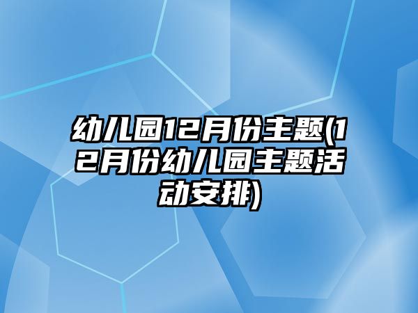 幼兒園12月份主題(12月份幼兒園主題活動(dòng)安排)