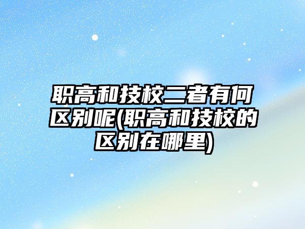 職高和技校二者有何區(qū)別呢(職高和技校的區(qū)別在哪里)