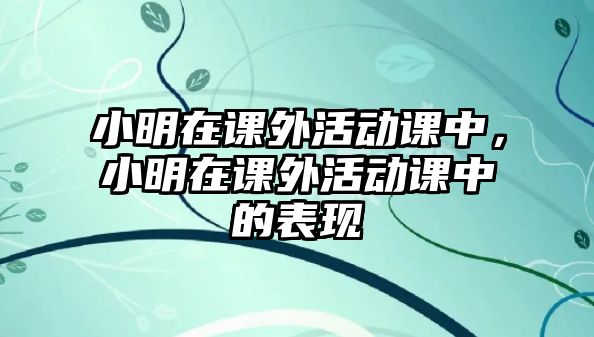 小明在課外活動課中，小明在課外活動課中的表現(xiàn)