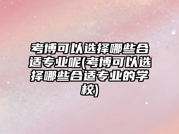 考博可以選擇哪些合適專業(yè)呢(考博可以選擇哪些合適專業(yè)的學(xué)校)