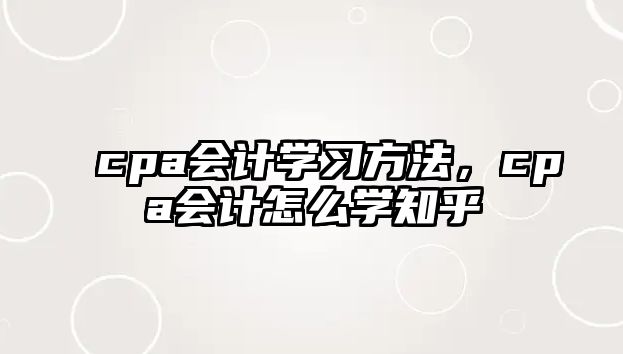 cpa會(huì)計(jì)學(xué)習(xí)方法，cpa會(huì)計(jì)怎么學(xué)知乎