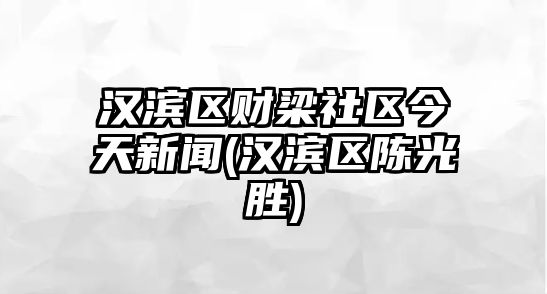 漢濱區(qū)財梁社區(qū)今天新聞(漢濱區(qū)陳光勝)