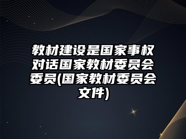 教材建設是國家事權對話國家教材委員會委員(國家教材委員會文件)