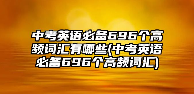 中考英語必備696個高頻詞匯有哪些(中考英語必備696個高頻詞匯)