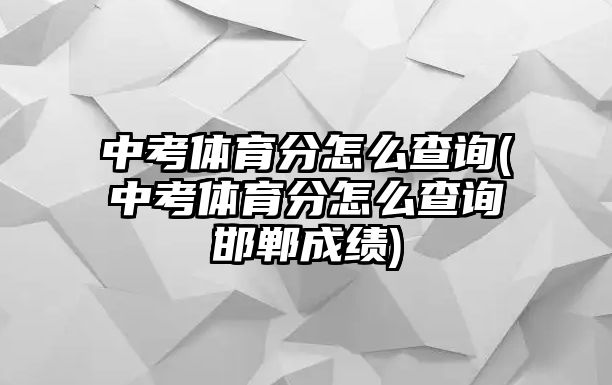 中考體育分怎么查詢(中考體育分怎么查詢邯鄲成績)