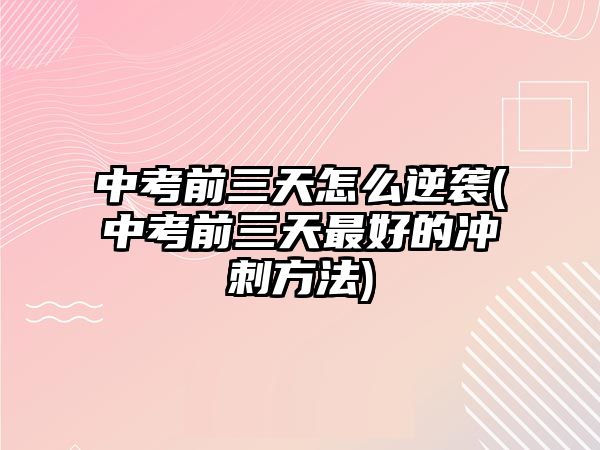 中考前三天怎么逆襲(中考前三天最好的沖刺方法)