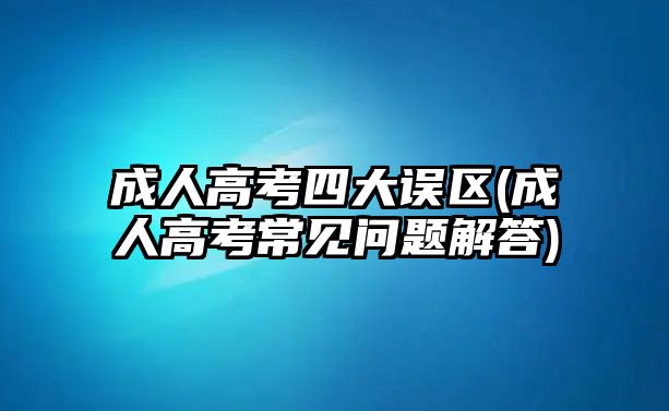 成人高考四大誤區(qū)(成人高考常見(jiàn)問(wèn)題解答)