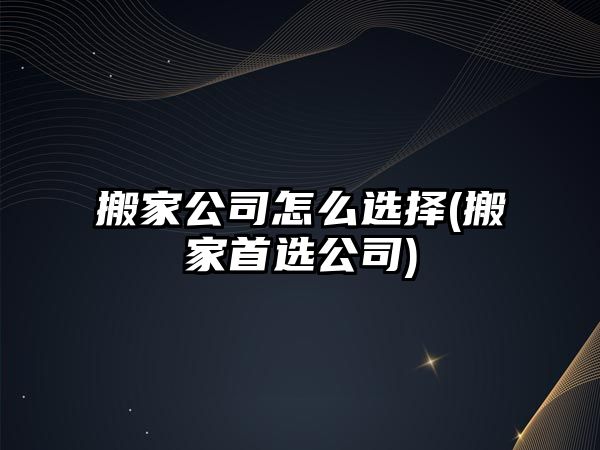 搬家公司怎么選擇(搬家首選公司)