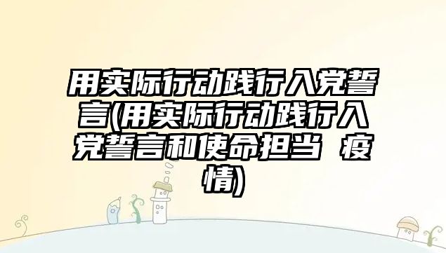 用實際行動踐行入黨誓言(用實際行動踐行入黨誓言和使命擔(dān)當(dāng) 疫情)