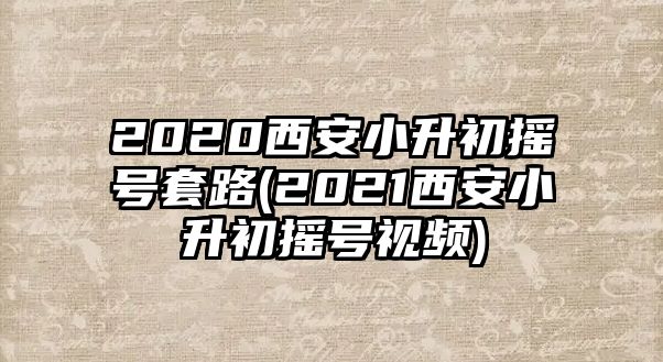 2020西安小升初搖號(hào)套路(2021西安小升初搖號(hào)視頻)