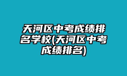 天河區(qū)中考成績排名學校(天河區(qū)中考成績排名)