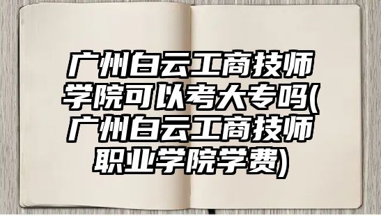 廣州白云工商技師學(xué)院可以考大專嗎(廣州白云工商技師職業(yè)學(xué)院學(xué)費(fèi))