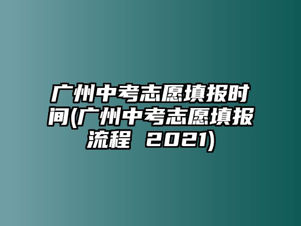 廣州中考志愿填報(bào)時(shí)間(廣州中考志愿填報(bào)流程 2021)