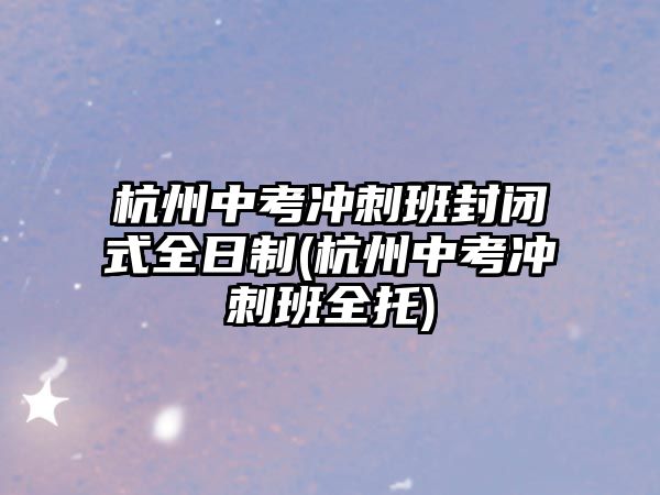 杭州中考沖刺班封閉式全日制(杭州中考沖刺班全托)