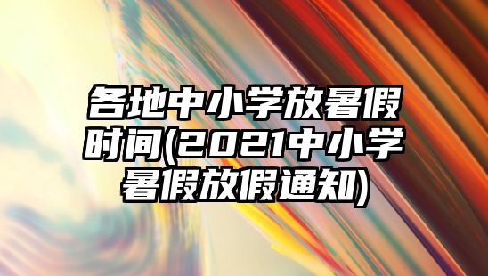 各地中小學(xué)放暑假時(shí)間(2021中小學(xué)暑假放假通知)