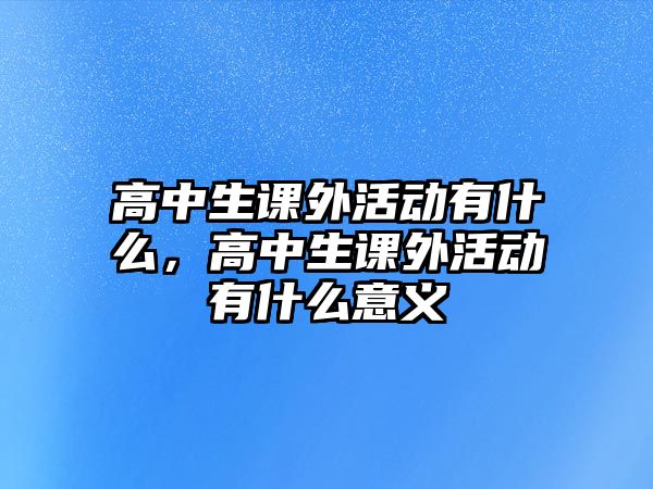 高中生課外活動有什么，高中生課外活動有什么意義