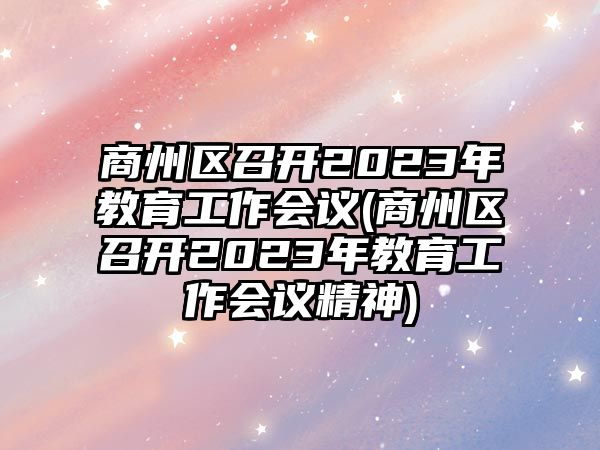 商州區(qū)召開2023年教育工作會議(商州區(qū)召開2023年教育工作會議精神)