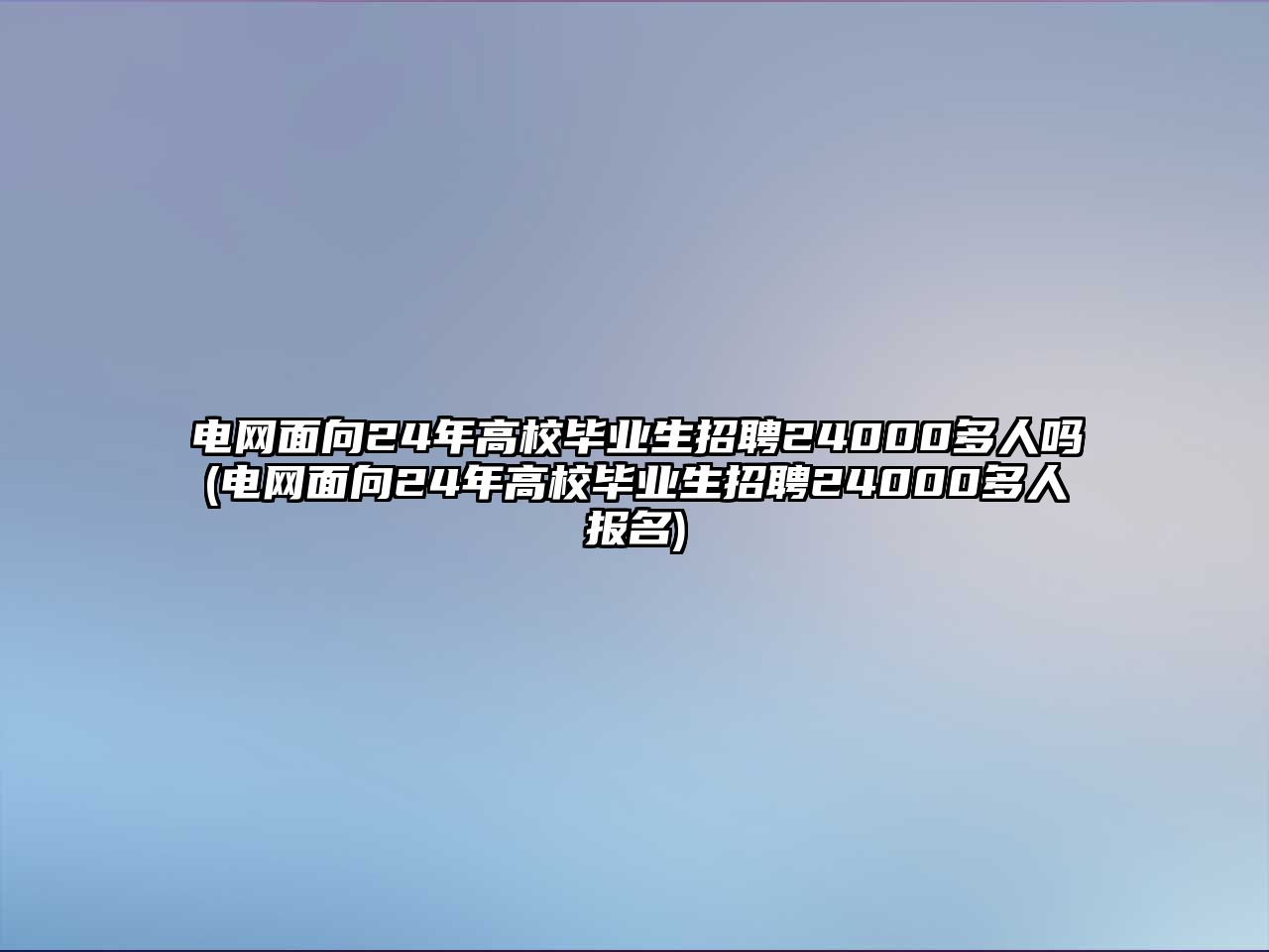 電網(wǎng)面向24年高校畢業(yè)生招聘24000多人嗎(電網(wǎng)面向24年高校畢業(yè)生招聘24000多人報(bào)名)