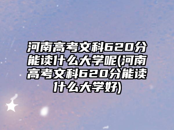 河南高考文科620分能讀什么大學(xué)呢(河南高考文科620分能讀什么大學(xué)好)