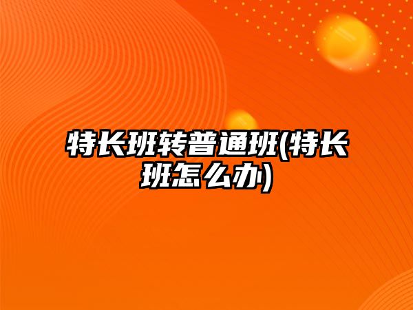 特長班轉(zhuǎn)普通班(特長班怎么辦)