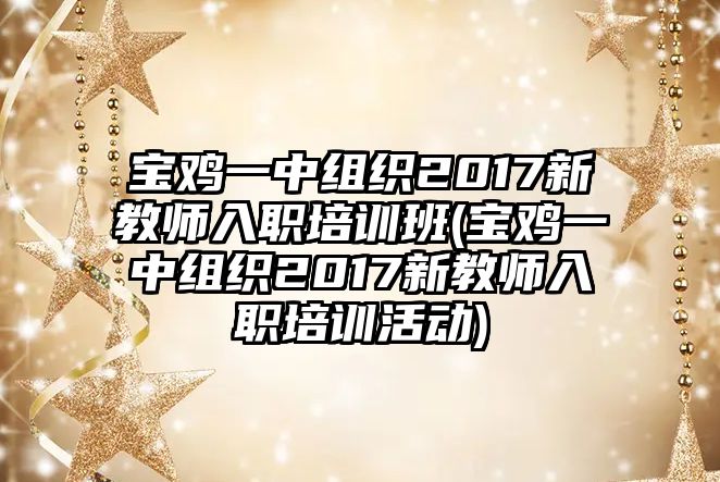 寶雞一中組織2017新教師入職培訓(xùn)班(寶雞一中組織2017新教師入職培訓(xùn)活動(dòng))