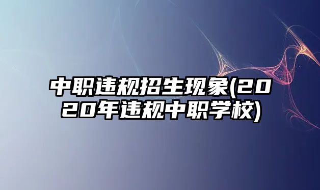 中職違規(guī)招生現(xiàn)象(2020年違規(guī)中職學(xué)校)