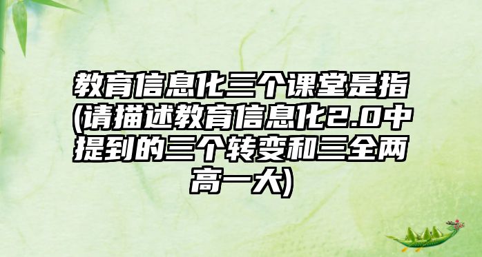 教育信息化三個(gè)課堂是指(請(qǐng)描述教育信息化2.0中提到的三個(gè)轉(zhuǎn)變和三全兩高一大)