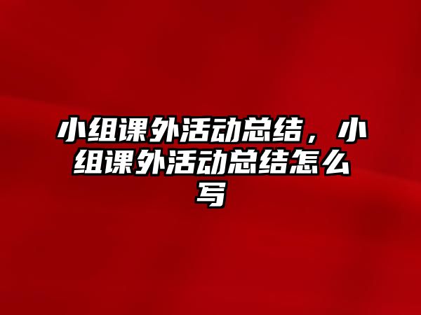 小組課外活動(dòng)總結(jié)，小組課外活動(dòng)總結(jié)怎么寫