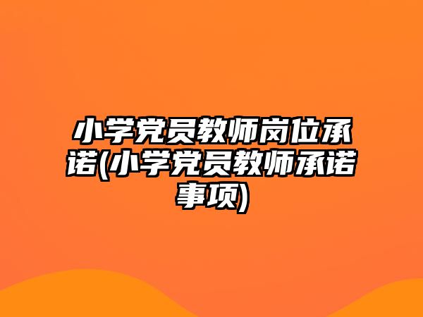 小學(xué)黨員教師崗位承諾(小學(xué)黨員教師承諾事項(xiàng))