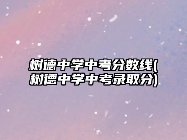 樹(shù)德中學(xué)中考分?jǐn)?shù)線(xiàn)(樹(shù)德中學(xué)中考錄取分)