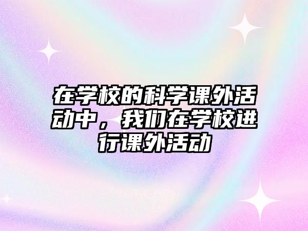 在學校的科學課外活動中，我們在學校進行課外活動