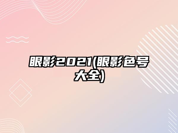 眼影2021(眼影色號大全)