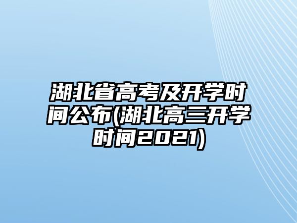 湖北省高考及開學(xué)時(shí)間公布(湖北高三開學(xué)時(shí)間2021)