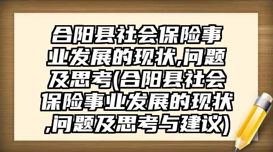 合陽(yáng)縣社會(huì)保險(xiǎn)事業(yè)發(fā)展的現(xiàn)狀,問(wèn)題及思考(合陽(yáng)縣社會(huì)保險(xiǎn)事業(yè)發(fā)展的現(xiàn)狀,問(wèn)題及思考與建議)