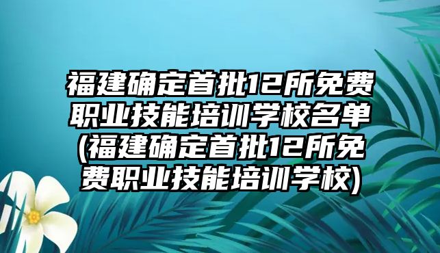 福建確定首批12所免費(fèi)職業(yè)技能培訓(xùn)學(xué)校名單(福建確定首批12所免費(fèi)職業(yè)技能培訓(xùn)學(xué)校)