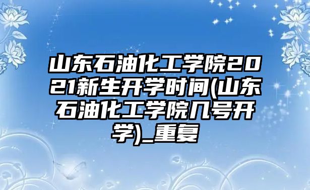 山東石油化工學(xué)院2021新生開學(xué)時(shí)間(山東石油化工學(xué)院幾號(hào)開學(xué))_重復(fù)