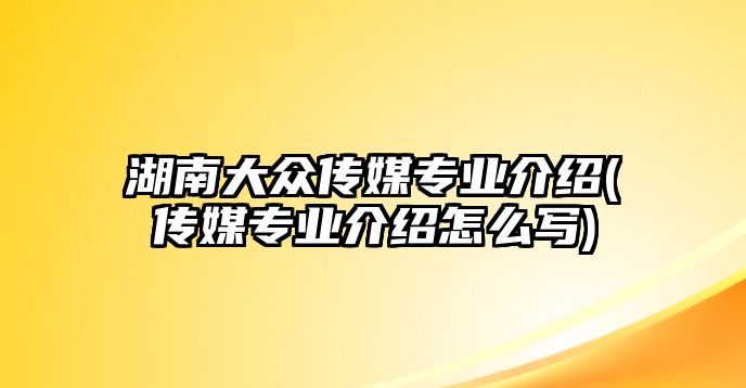 湖南大眾傳媒專業(yè)介紹(傳媒專業(yè)介紹怎么寫(xiě))