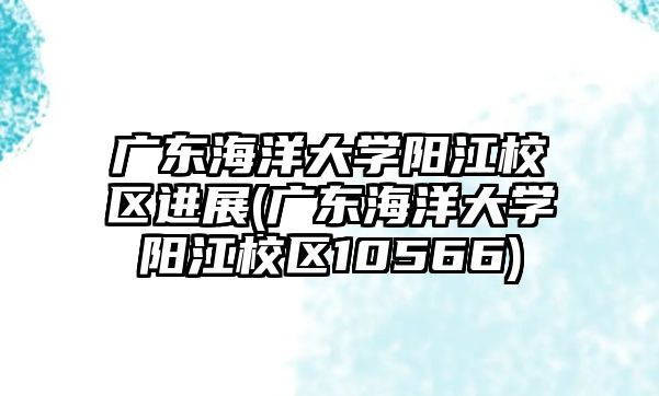 廣東海洋大學(xué)陽江校區(qū)進(jìn)展(廣東海洋大學(xué)陽江校區(qū)10566)