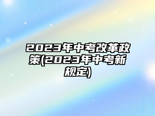 2023年中考改革政策(2023年中考新規(guī)定)