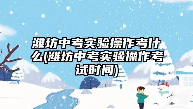 濰坊中考實(shí)驗(yàn)操作考什么(濰坊中考實(shí)驗(yàn)操作考試時(shí)間)