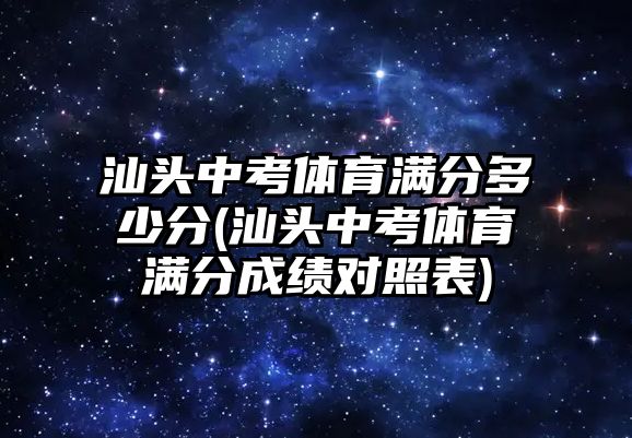 汕頭中考體育滿分多少分(汕頭中考體育滿分成績對照表)