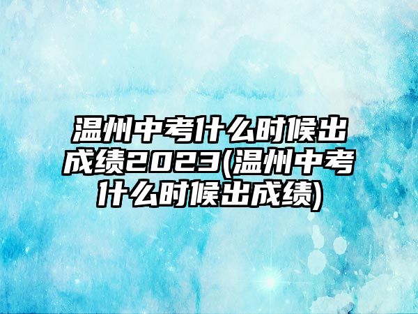 溫州中考什么時(shí)候出成績(jī)2023(溫州中考什么時(shí)候出成績(jī))