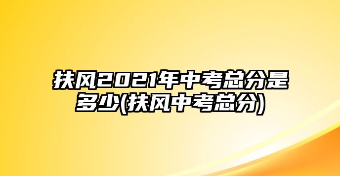 扶風(fēng)2021年中考總分是多少(扶風(fēng)中考總分)