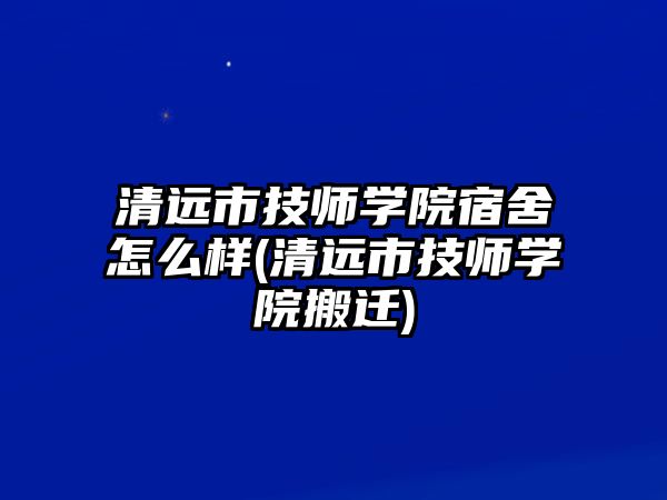 清遠市技師學(xué)院宿舍怎么樣(清遠市技師學(xué)院搬遷)