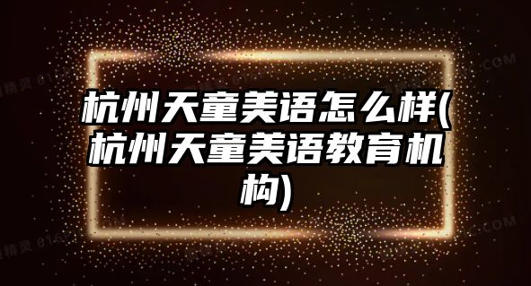 杭州天童美語怎么樣(杭州天童美語教育機構(gòu))